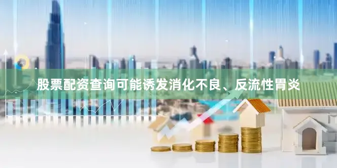 股票配资查询可能诱发消化不良、反流性胃炎