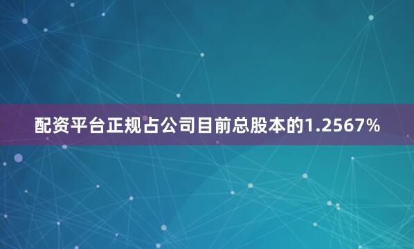 配资平台正规占公司目前总股本的1.2567%