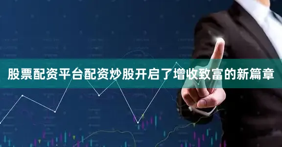 股票配资平台配资炒股开启了增收致富的新篇章