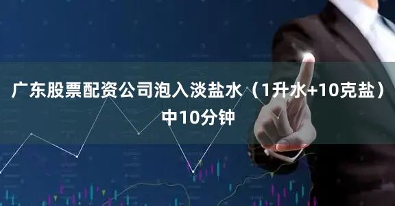 广东股票配资公司泡入淡盐水（1升水+10克盐）中10分钟