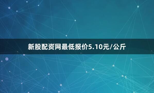新股配资网最低报价5.10元/公斤