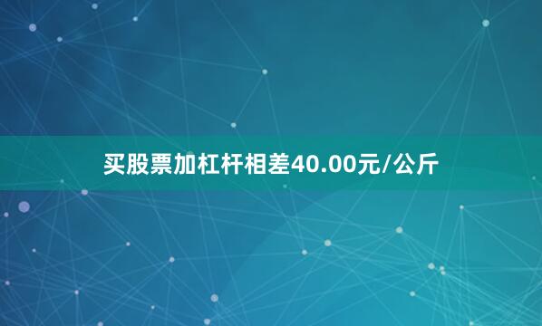 买股票加杠杆相差40.00元/公斤