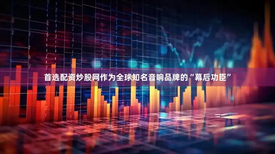 首选配资炒股网作为全球知名音响品牌的“幕后功臣”