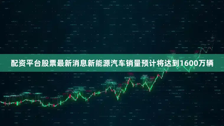 配资平台股票最新消息新能源汽车销量预计将达到1600万辆