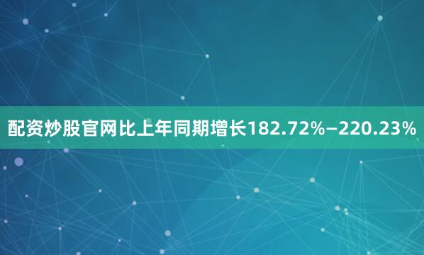 配资炒股官网比上年同期增长182.72%—220.23%
