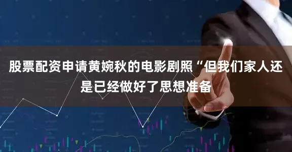 股票配资申请黄婉秋的电影剧照“但我们家人还是已经做好了思想准备