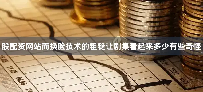 股配资网站而换脸技术的粗糙让剧集看起来多少有些奇怪