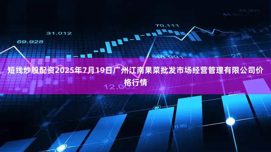 短线炒股配资2025年7月19日广州江南果菜批发市场经营管理有限公司价格行情