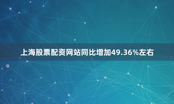 上海股票配资网站同比增加49.36%左右