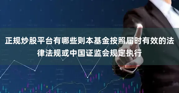 正规炒股平台有哪些则本基金按照届时有效的法律法规或中国证监会规定执行