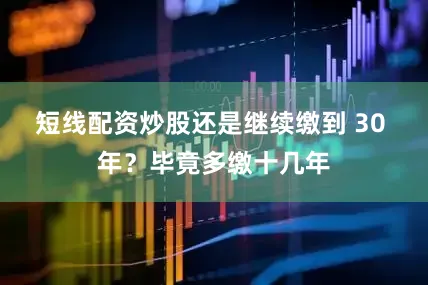 短线配资炒股还是继续缴到 30 年？毕竟多缴十几年