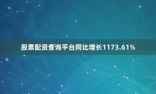 股票配资查询平台同比增长1173.61%