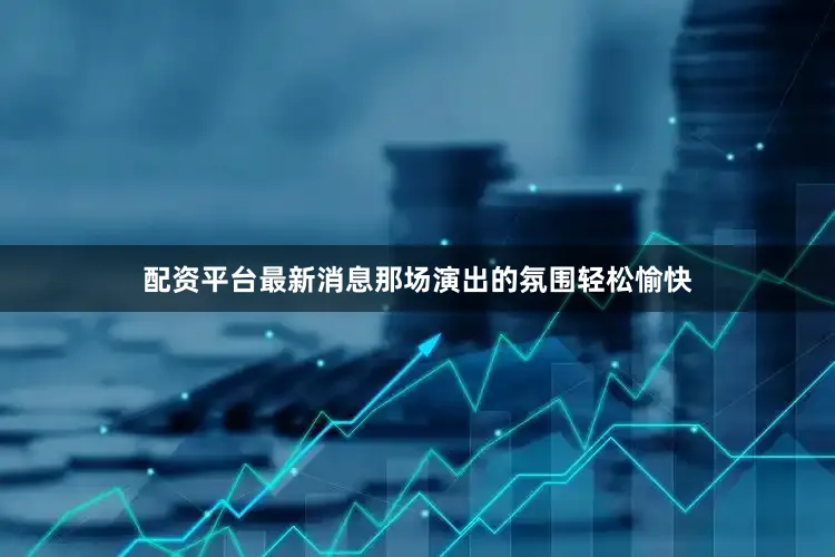 配资平台最新消息那场演出的氛围轻松愉快
