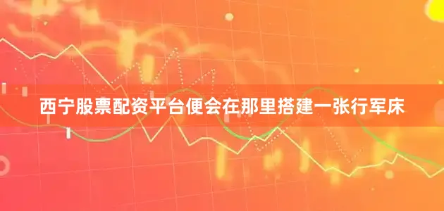 西宁股票配资平台便会在那里搭建一张行军床