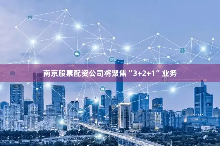 南京股票配资公司将聚焦“3+2+1”业务