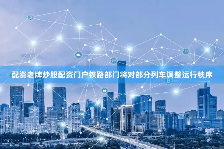 配资老牌炒股配资门户铁路部门将对部分列车调整运行秩序