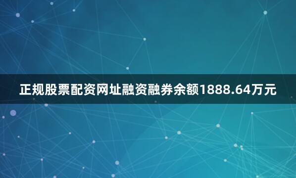 正规股票配资网址融资融券余额1888.64万元