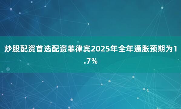炒股配资首选配资菲律宾2025年全年通胀预期为1.7%