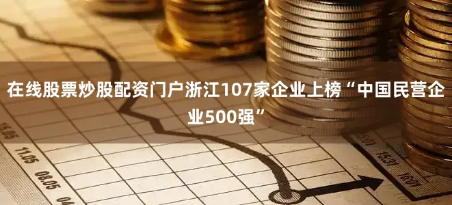 在线股票炒股配资门户浙江107家企业上榜“中国民营企业500强”