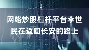 网络炒股杠杆平台李世民在返回长安的路上