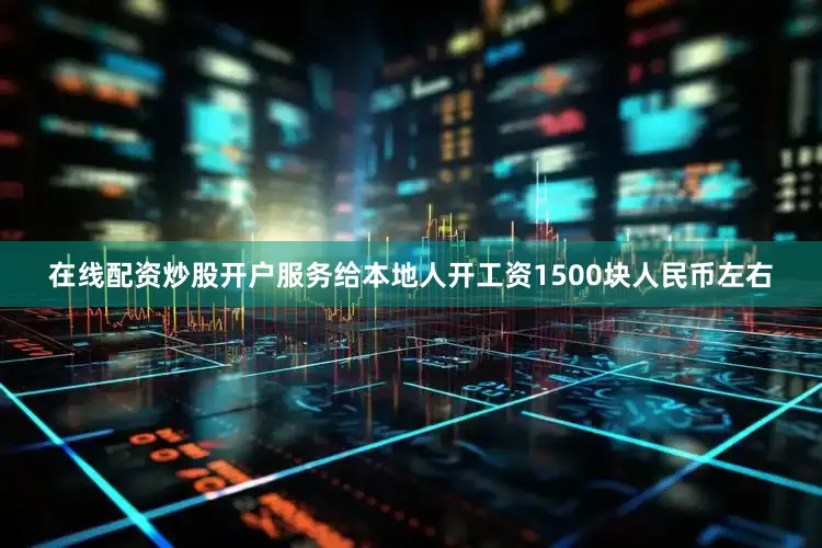 在线配资炒股开户服务给本地人开工资1500块人民币左右