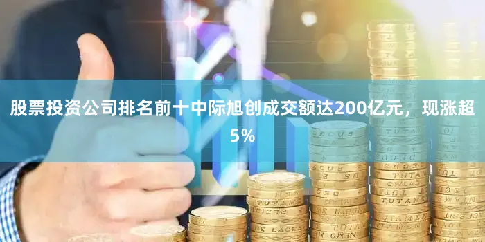 股票投资公司排名前十中际旭创成交额达200亿元，现涨超5%
