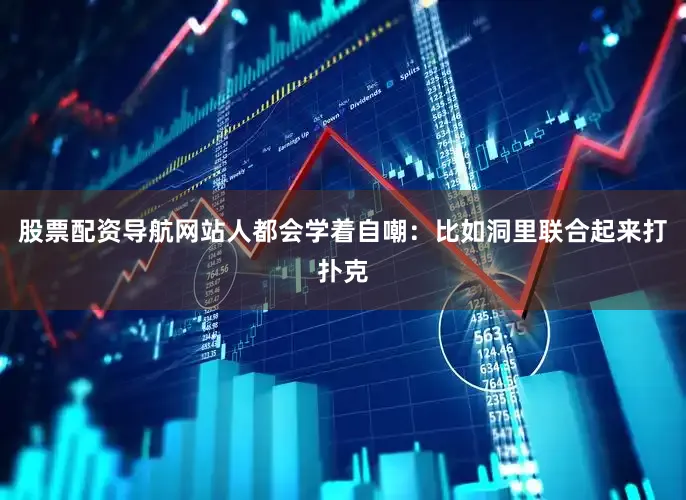 股票配资导航网站人都会学着自嘲：比如洞里联合起来打扑克