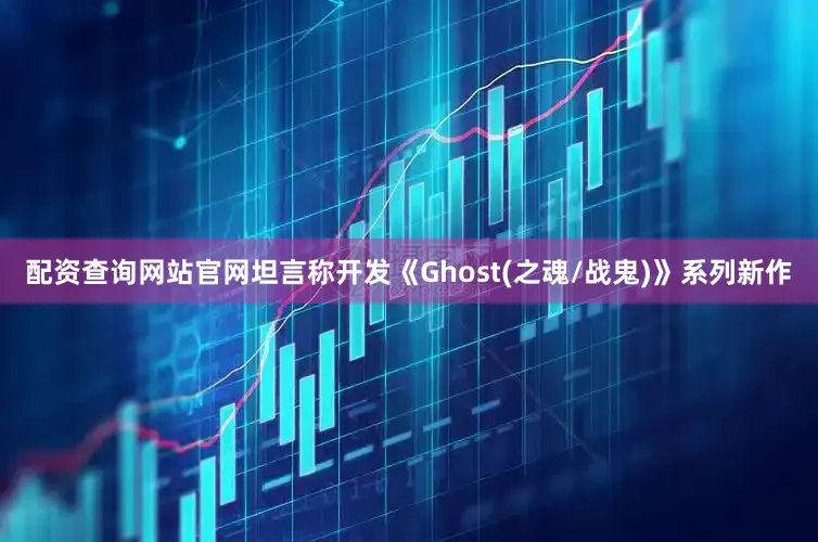 配资查询网站官网坦言称开发《Ghost(之魂/战鬼)》系列新作