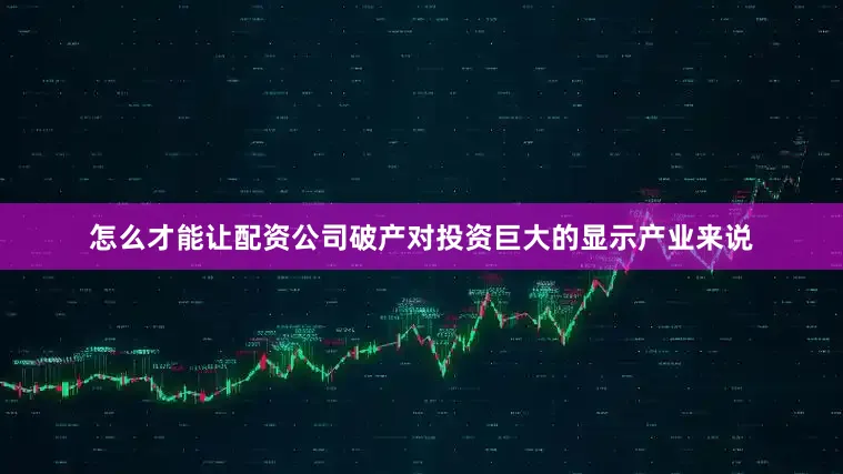怎么才能让配资公司破产对投资巨大的显示产业来说