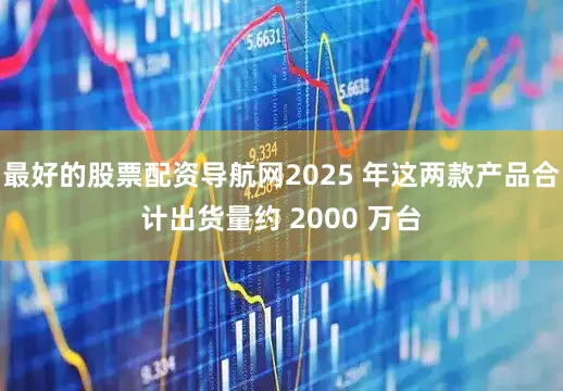 最好的股票配资导航网2025 年这两款产品合计出货量约 2000 万台