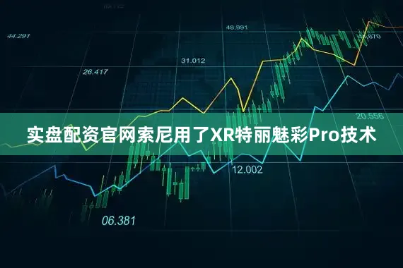 实盘配资官网索尼用了XR特丽魅彩Pro技术