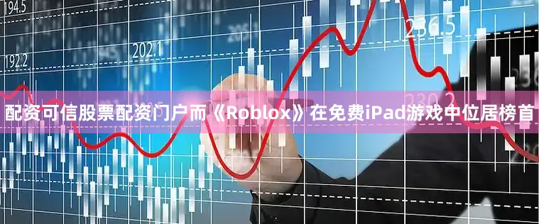 配资可信股票配资门户而《Roblox》在免费iPad游戏中位居榜首