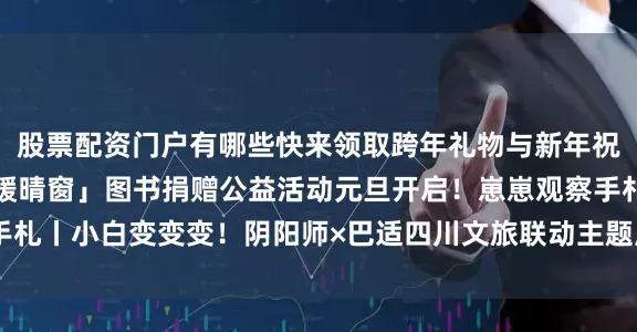 股票配资门户有哪些快来领取跨年礼物与新年祝福吧~「童梦守护·书暖晴窗」图书捐赠公益活动元旦开启！崽崽观察手札丨小白变变变！阴阳师×巴适四川文旅联动主题周边 线上限时预售开启！