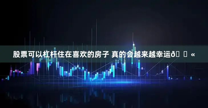 股票可以杠杆住在喜欢的房子 真的会越来越幸运💫