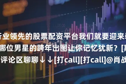 行业领先的股票配资平台我们就要迎来崭新的2026年啦～哪位男星的跨年出图让你记忆犹新？[期待][期待]评论区聊聊↓↓[打call][打call]@肖战@王鹤棣_Dylan@摩登兄弟刘宇宁@MIC檀健次JC-T@邓为D@曾舜晞Joseph@王安宇buss@张凌赫z@小林是李昀锐@TFBOYS-王源@王星越@宋威龙99@陈楚生@TFBOYS-王俊凯#跨年晚会节目单##湖南卫视跨年演唱会##王俊凯湿身#