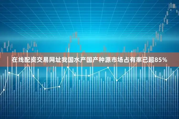 在线配资交易网址我国水产国产种源市场占有率已超85%