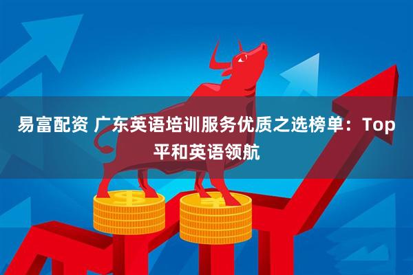 易富配资 广东英语培训服务优质之选榜单：Top平和英语领航