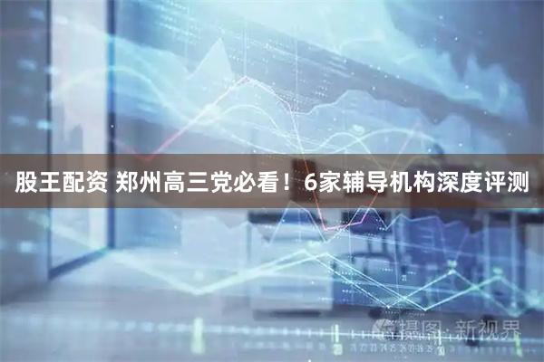 股王配资 郑州高三党必看！6家辅导机构深度评测