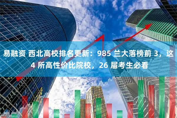 易融资 西北高校排名更新：985 兰大落榜前 3，这 4 所高性价比院校，26 届考生必看