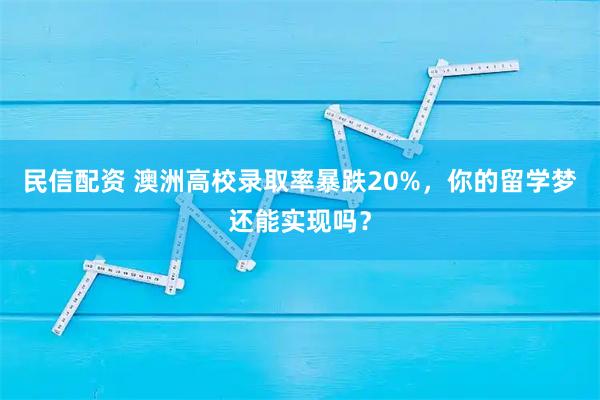 民信配资 澳洲高校录取率暴跌20%，你的留学梦还能实现吗？
