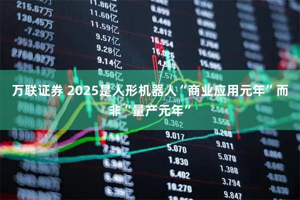 万联证券 2025是人形机器人“商业应用元年”而非“量产元年”