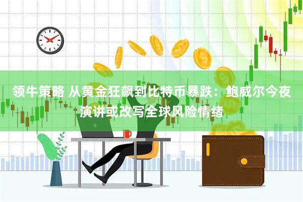领牛策略 从黄金狂飙到比特币暴跌：鲍威尔今夜演讲或改写全球风险情绪