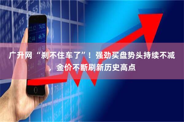广升网 “刹不住车了”！强劲买盘势头持续不减，金价不断刷新历史高点