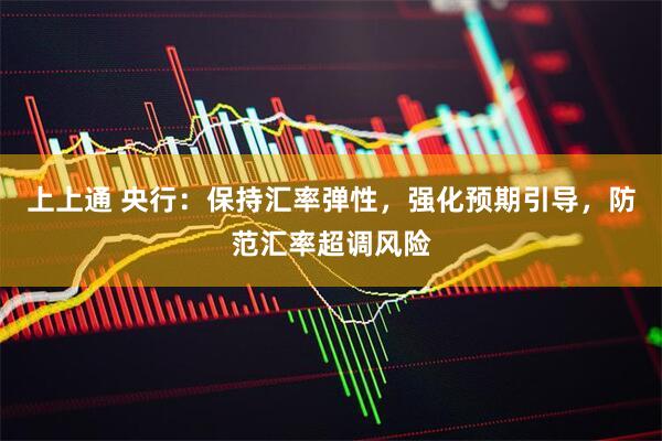 上上通 央行：保持汇率弹性，强化预期引导，防范汇率超调风险