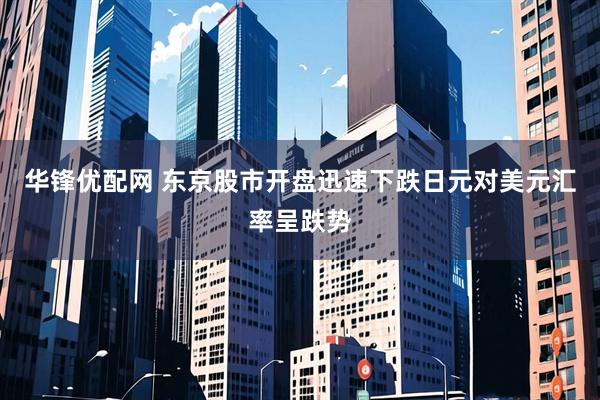 华锋优配网 东京股市开盘迅速下跌日元对美元汇率呈跌势