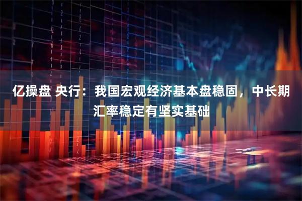 亿操盘 央行：我国宏观经济基本盘稳固，中长期汇率稳定有坚实基础
