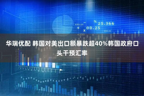 华瑞优配 韩国对美出口额暴跌超40%韩国政府口头干预汇率