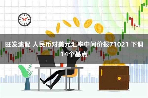 旺发速配 人民币对美元汇率中间价报71021 下调14个基点