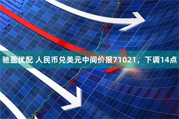 驰盈优配 人民币兑美元中间价报71021，下调14点