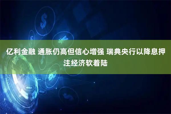 亿利金融 通胀仍高但信心增强 瑞典央行以降息押注经济软着陆